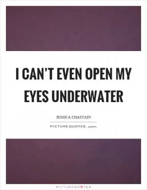 I can’t even open my eyes underwater Picture Quote #1