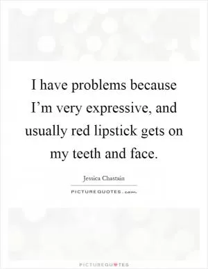 I have problems because I’m very expressive, and usually red lipstick gets on my teeth and face Picture Quote #1
