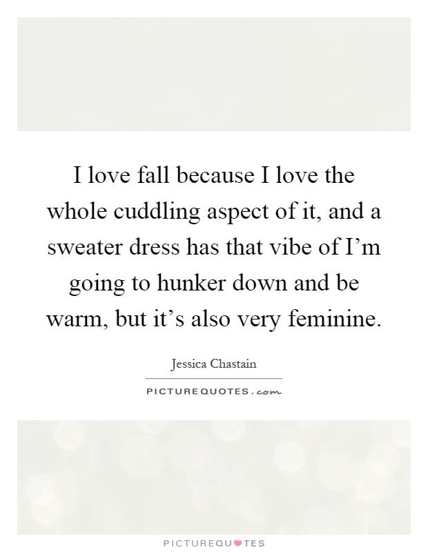 I love fall because I love the whole cuddling aspect of it, and a sweater dress has that vibe of I'm going to hunker down and be warm, but it's also very feminine Picture Quote #1