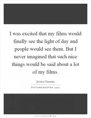 I was excited that my films would finally see the light of day and people would see them. But I never imagined that such nice things would be said about a lot of my films Picture Quote #1