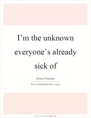 I’m the unknown everyone’s already sick of Picture Quote #1
