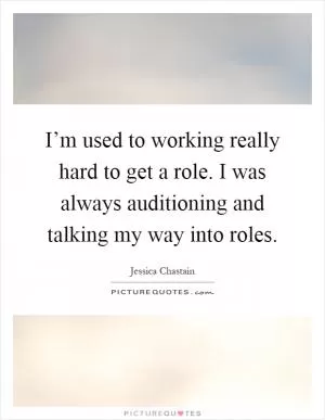 I’m used to working really hard to get a role. I was always auditioning and talking my way into roles Picture Quote #1