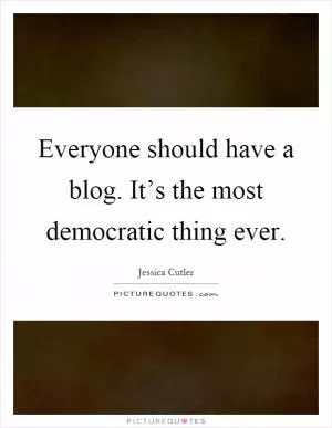 Everyone should have a blog. It’s the most democratic thing ever Picture Quote #1