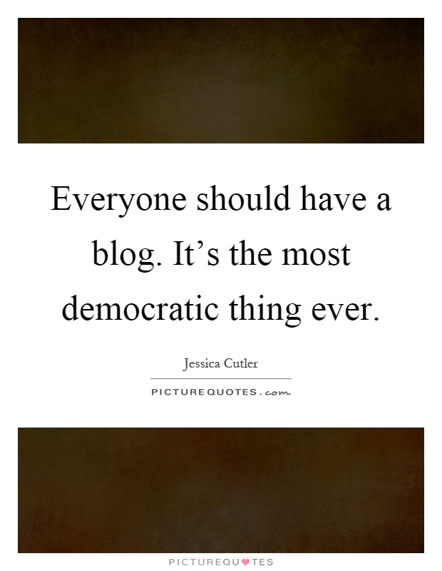 Everyone should have a blog. It's the most democratic thing ever Picture Quote #1