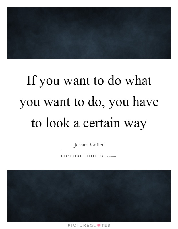 If you want to do what you want to do, you have to look a certain way Picture Quote #1