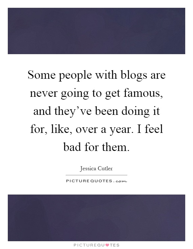Some people with blogs are never going to get famous, and they've been doing it for, like, over a year. I feel bad for them Picture Quote #1
