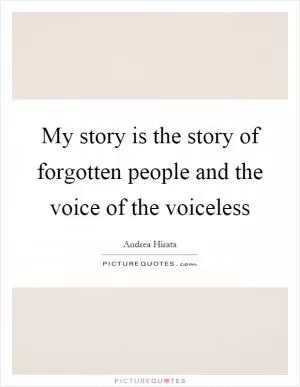 My story is the story of forgotten people and the voice of the voiceless Picture Quote #1