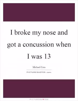 I broke my nose and got a concussion when I was 13 Picture Quote #1