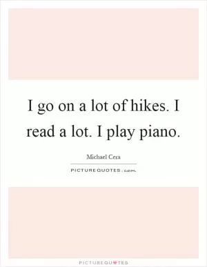 I go on a lot of hikes. I read a lot. I play piano Picture Quote #1