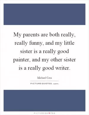 My parents are both really, really funny, and my little sister is a really good painter, and my other sister is a really good writer Picture Quote #1