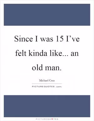 Since I was 15 I’ve felt kinda like... an old man Picture Quote #1