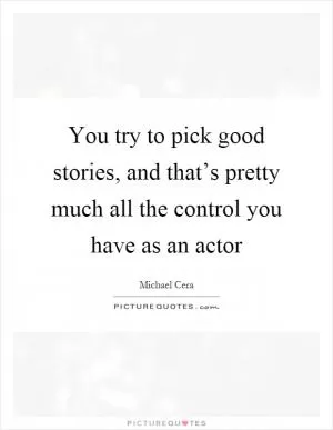 You try to pick good stories, and that’s pretty much all the control you have as an actor Picture Quote #1