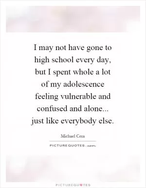 I may not have gone to high school every day, but I spent whole a lot of my adolescence feeling vulnerable and confused and alone... just like everybody else Picture Quote #1