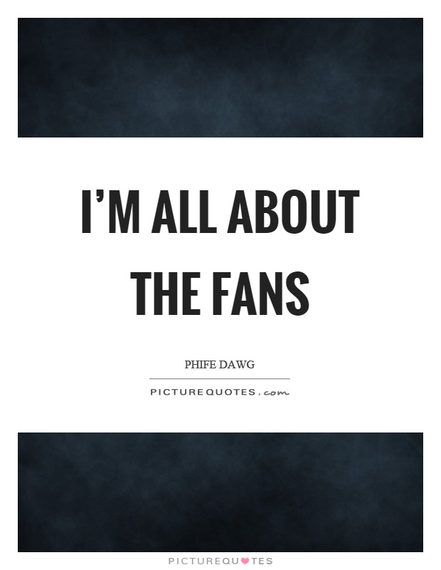 I'm all about the fans Picture Quote #1