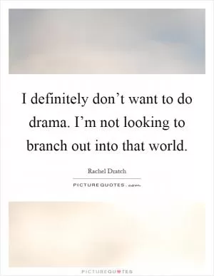 I definitely don’t want to do drama. I’m not looking to branch out into that world Picture Quote #1
