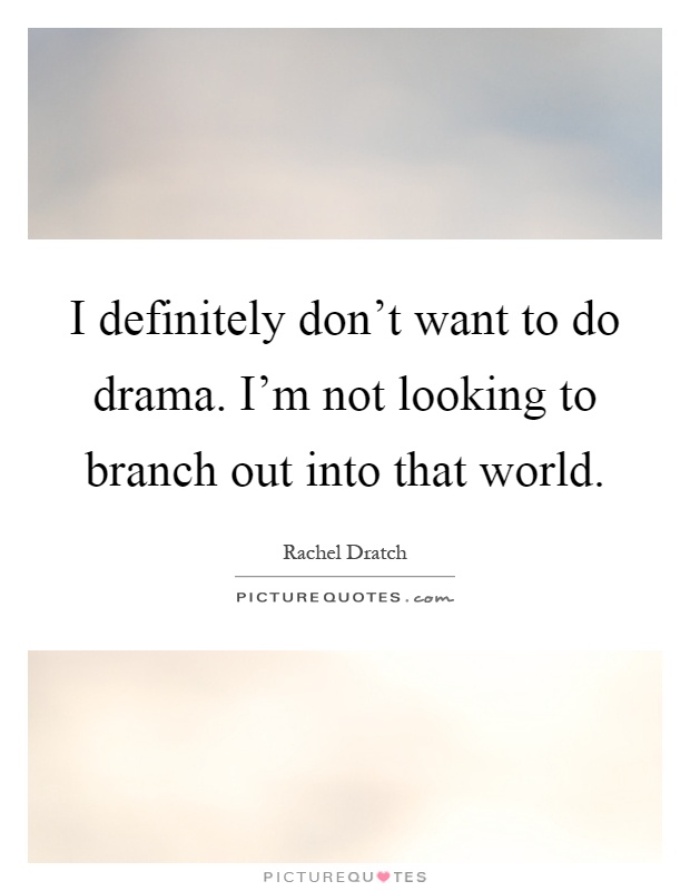 I definitely don't want to do drama. I'm not looking to branch out into that world Picture Quote #1