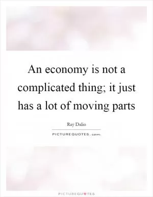 An economy is not a complicated thing; it just has a lot of moving parts Picture Quote #1