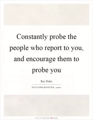 Constantly probe the people who report to you, and encourage them to probe you Picture Quote #1