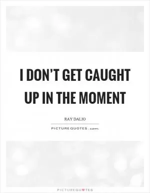 I don’t get caught up in the moment Picture Quote #1