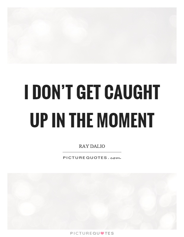 I don't get caught up in the moment Picture Quote #1