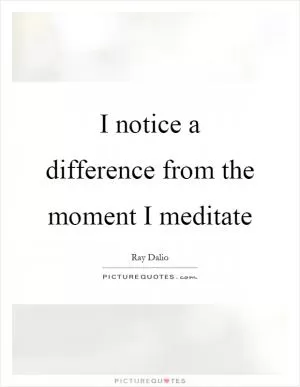 I notice a difference from the moment I meditate Picture Quote #1