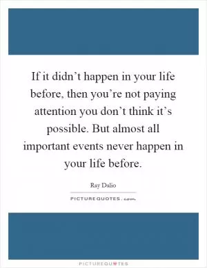 If it didn’t happen in your life before, then you’re not paying attention you don’t think it’s possible. But almost all important events never happen in your life before Picture Quote #1