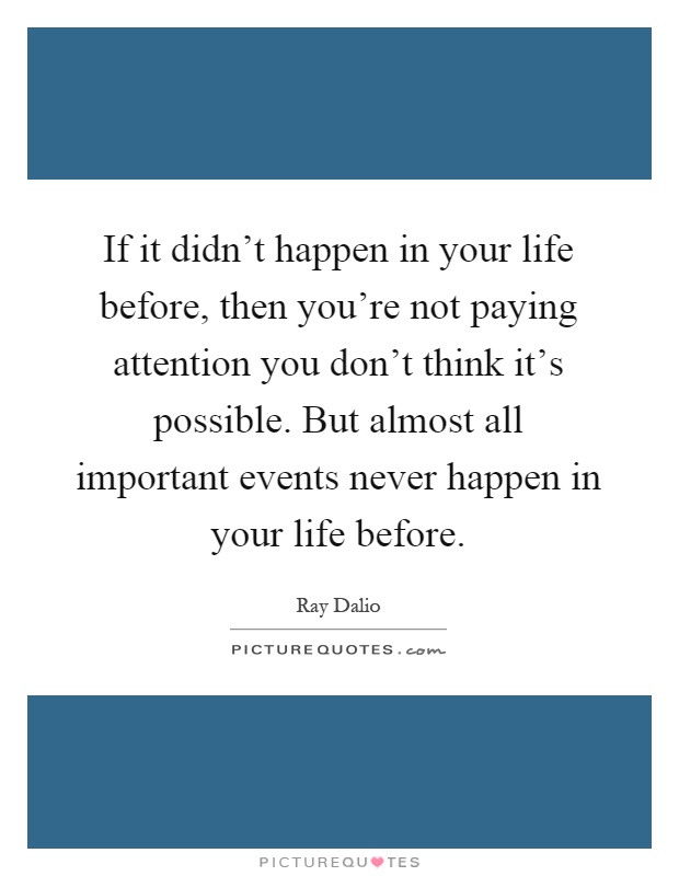 If it didn't happen in your life before, then you're not paying attention you don't think it's possible. But almost all important events never happen in your life before Picture Quote #1