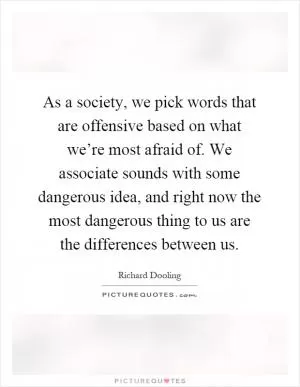 As a society, we pick words that are offensive based on what we’re most afraid of. We associate sounds with some dangerous idea, and right now the most dangerous thing to us are the differences between us Picture Quote #1