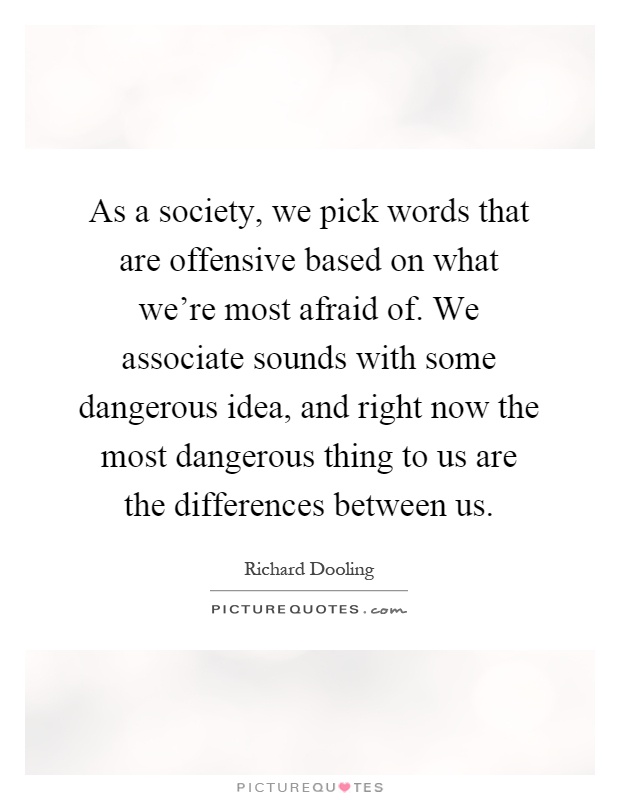 As a society, we pick words that are offensive based on what we're most afraid of. We associate sounds with some dangerous idea, and right now the most dangerous thing to us are the differences between us Picture Quote #1