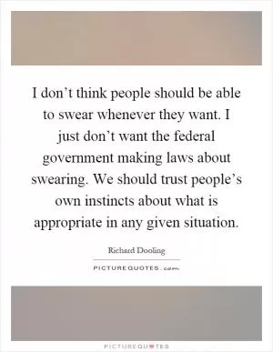 I don’t think people should be able to swear whenever they want. I just don’t want the federal government making laws about swearing. We should trust people’s own instincts about what is appropriate in any given situation Picture Quote #1