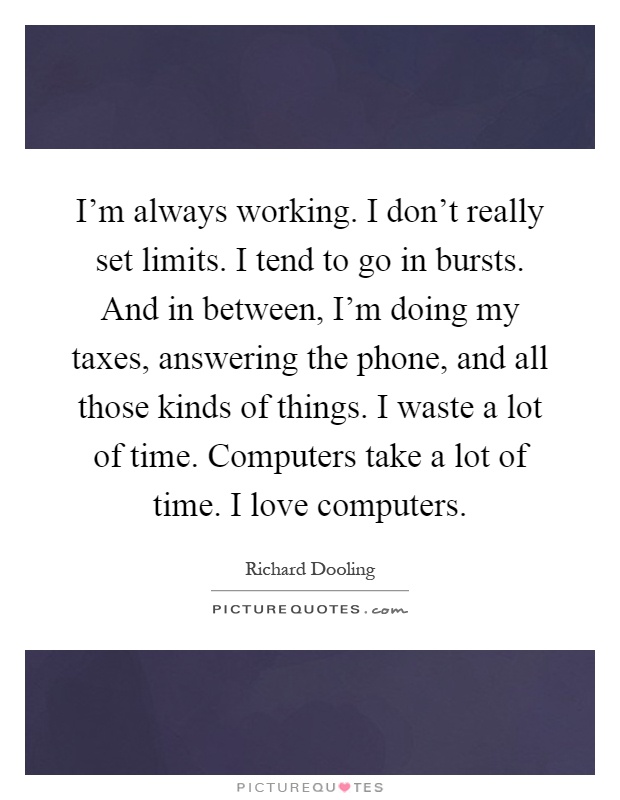 I'm always working. I don't really set limits. I tend to go in bursts. And in between, I'm doing my taxes, answering the phone, and all those kinds of things. I waste a lot of time. Computers take a lot of time. I love computers Picture Quote #1