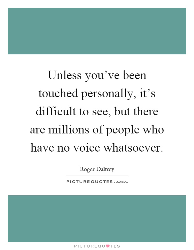 Unless you've been touched personally, it's difficult to see, but there are millions of people who have no voice whatsoever Picture Quote #1