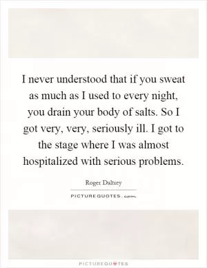 I never understood that if you sweat as much as I used to every night, you drain your body of salts. So I got very, very, seriously ill. I got to the stage where I was almost hospitalized with serious problems Picture Quote #1