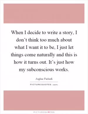 When I decide to write a story, I don’t think too much about what I want it to be, I just let things come naturally and this is how it turns out. It’s just how my subconscious works Picture Quote #1