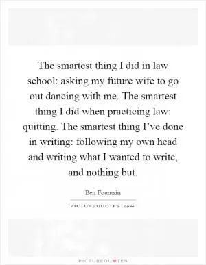 The smartest thing I did in law school: asking my future wife to go out dancing with me. The smartest thing I did when practicing law: quitting. The smartest thing I’ve done in writing: following my own head and writing what I wanted to write, and nothing but Picture Quote #1