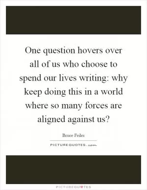 One question hovers over all of us who choose to spend our lives writing: why keep doing this in a world where so many forces are aligned against us? Picture Quote #1