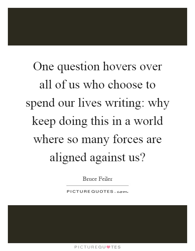 One question hovers over all of us who choose to spend our lives writing: why keep doing this in a world where so many forces are aligned against us? Picture Quote #1