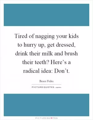 Tired of nagging your kids to hurry up, get dressed, drink their milk and brush their teeth? Here’s a radical idea: Don’t Picture Quote #1