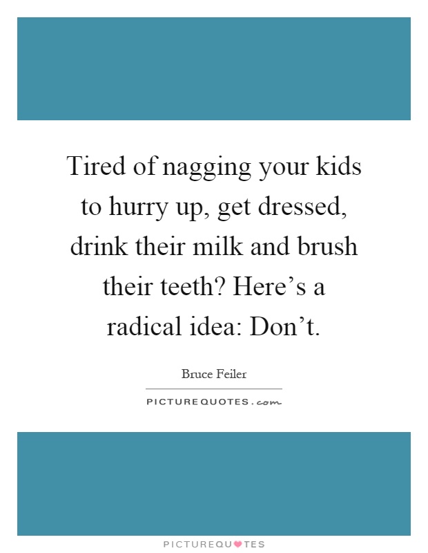 Tired of nagging your kids to hurry up, get dressed, drink their milk and brush their teeth? Here's a radical idea: Don't Picture Quote #1