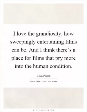 I love the grandiosity, how sweepingly entertaining films can be. And I think there’s a place for films that pry more into the human condition Picture Quote #1