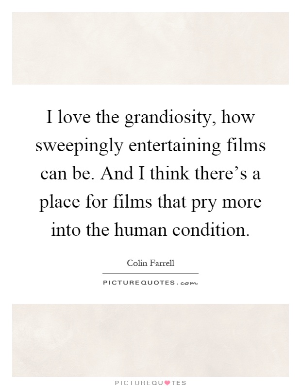 I love the grandiosity, how sweepingly entertaining films can be. And I think there's a place for films that pry more into the human condition Picture Quote #1