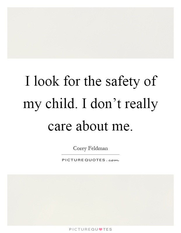 I look for the safety of my child. I don't really care about me Picture Quote #1