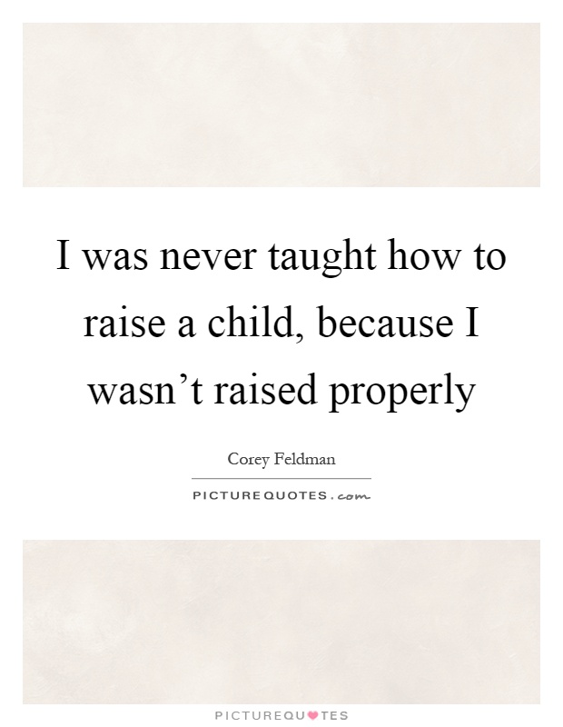 I was never taught how to raise a child, because I wasn't raised properly Picture Quote #1