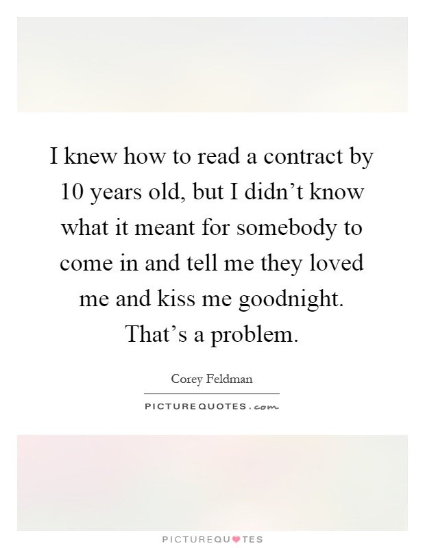 I knew how to read a contract by 10 years old, but I didn't know what it meant for somebody to come in and tell me they loved me and kiss me goodnight. That's a problem Picture Quote #1