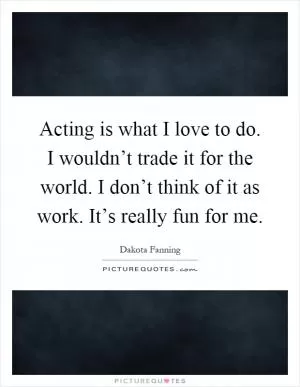 Acting is what I love to do. I wouldn’t trade it for the world. I don’t think of it as work. It’s really fun for me Picture Quote #1