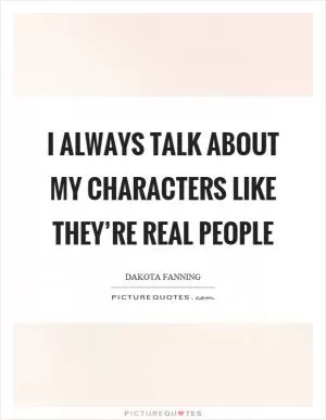 I always talk about my characters like they’re real people Picture Quote #1