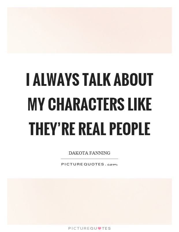 I always talk about my characters like they're real people Picture Quote #1