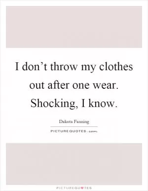 I don’t throw my clothes out after one wear. Shocking, I know Picture Quote #1