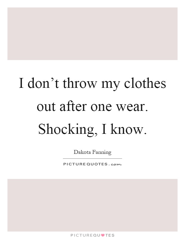 I don't throw my clothes out after one wear. Shocking, I know Picture Quote #1