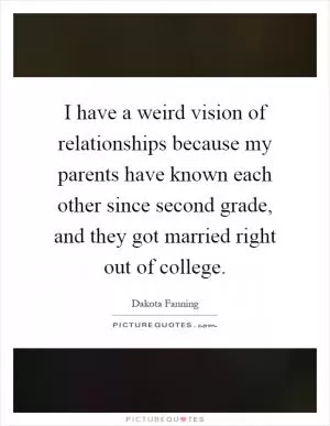 I have a weird vision of relationships because my parents have known each other since second grade, and they got married right out of college Picture Quote #1